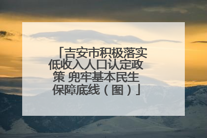 吉安市积极落实低收入人口认定政策 兜牢基本民生保障底线（图）