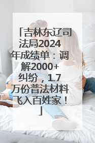 吉林东辽司法局2024年成绩单：调解2000+纠纷，1.7万份普法材料飞入百姓家！