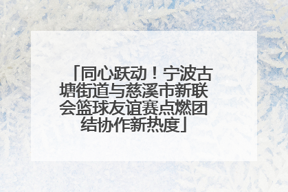 同心跃动！宁波古塘街道与慈溪市新联会篮球友谊赛点燃团结协作新热度