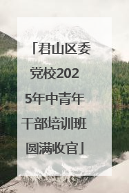 君山区委党校2025年中青年干部培训班圆满收官