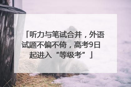 听力与笔试合并，外语试题不偏不倚，高考9日起进入“等级考”