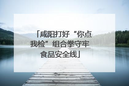 咸阳打好“你点我检”组合拳守牢食品安全线