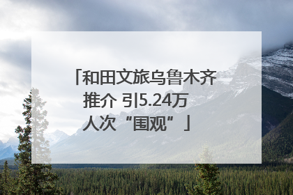 和田文旅乌鲁木齐推介 引5.24万人次“围观”