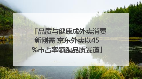 品质与健康成外卖消费新刚需 京东外卖以45%市占率领跑品质赛道