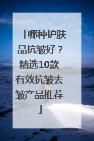 哪种护肤品抗皱好？精选10款有效抗皱去皱产品推荐