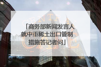 商务部新闻发言人就中重稀土出口管制措施答记者问