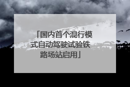 国内首个混行模式自动驾驶试验铁路场站启用