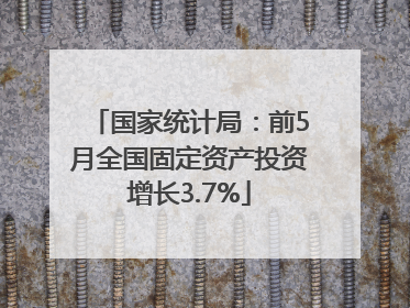 国家统计局：前5月全国固定资产投资增长3.7%