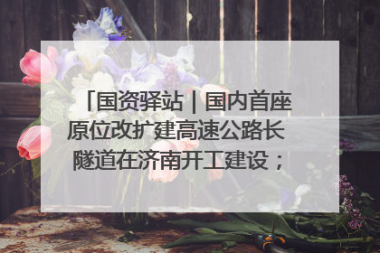 国资驿站｜国内首座原位改扩建高速公路长隧道在济南开工建设；国家能源集团一技术达国际领先水平