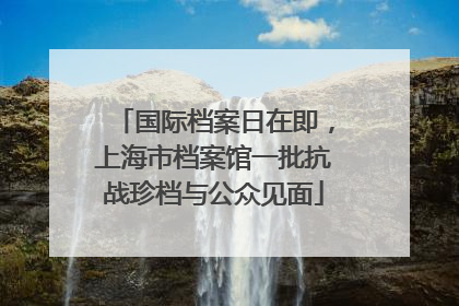 国际档案日在即，上海市档案馆一批抗战珍档与公众见面