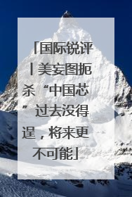 国际锐评丨美妄图扼杀“中国芯”过去没得逞，将来更不可能