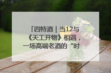 四特酒｜当12与《天工开物》相遇，一场高端老酒的“时间对话”即将启幕