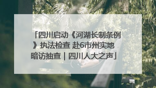 四川启动《河湖长制条例》执法检查 赴6市州实地暗访抽查｜四川人大之声