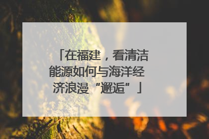 在福建，看清洁能源如何与海洋经济浪漫“邂逅”