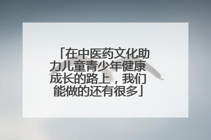在中医药文化助力儿童青少年健康成长的路上，我们能做的还有很多