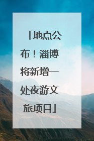 地点公布！淄博将新增一处夜游文旅项目