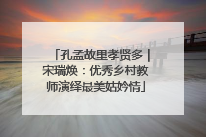 孔孟故里孝贤多｜宋瑞焕：优秀乡村教师演绎最美姑妗情