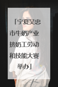 宁夏吴忠市牛奶产业挤奶工劳动和技能大赛举办