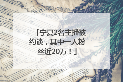 宁夏2名主播被约谈，其中一人粉丝近20万！