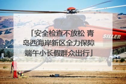 安全检查不放松 青岛西海岸新区全力保障端午小长假群众出行