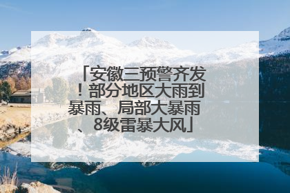 安徽三预警齐发！部分地区大雨到暴雨、局部大暴雨、8级雷暴大风