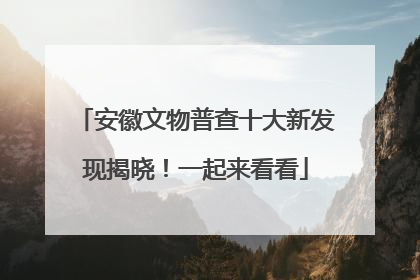 安徽文物普查十大新发现揭晓！一起来看看