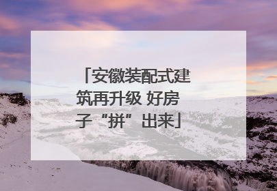 安徽装配式建筑再升级 好房子“拼”出来