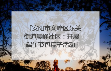 安阳市文峰区东关街道晨峰社区：开展端午节包粽子活动