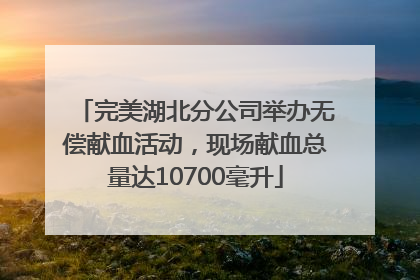 完美湖北分公司举办无偿献血活动，现场献血总量达10700毫升