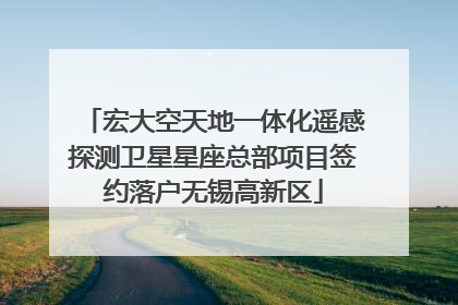 宏大空天地一体化遥感探测卫星星座总部项目签约落户无锡高新区