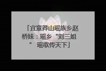 宜章莽山瑶族乡赵桥妹：瑶乡“刘三姐” 瑶歌传天下