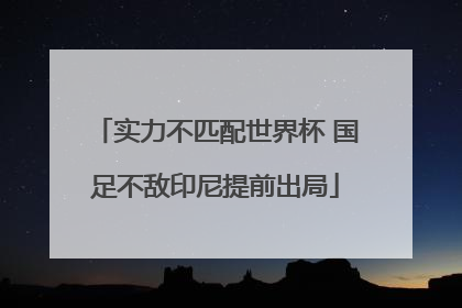 实力不匹配世界杯 国足不敌印尼提前出局