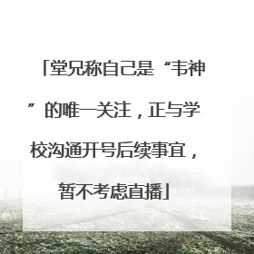堂兄称自己是“韦神”的唯一关注，正与学校沟通开号后续事宜，暂不考虑直播
