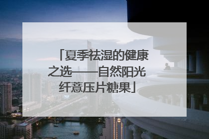 夏季祛湿的健康之选——自然阳光纤薏压片糖果