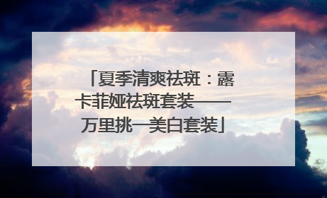 夏季清爽祛斑：露卡菲娅祛斑套装——万里挑一美白套装
