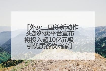 外卖三国杀新动作 头部外卖平台宣布将投入超10亿元吸引优质餐饮商家