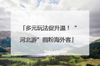多元玩法促升温！“河北游”圈粉海外客