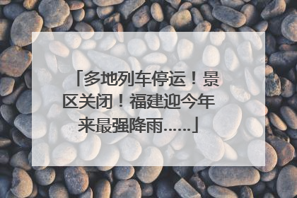 多地列车停运！景区关闭！福建迎今年来最强降雨……