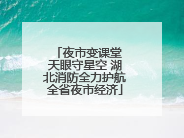 夜市变课堂 天眼守星空 湖北消防全力护航全省夜市经济