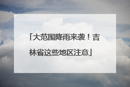 大范围降雨来袭！吉林省这些地区注意