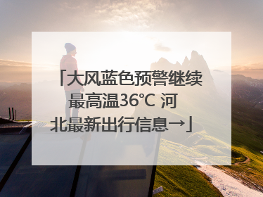 大风蓝色预警继续 最高温36℃ 河北最新出行信息→