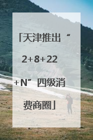 天津推出“2+8+22+N”四级消费商圈