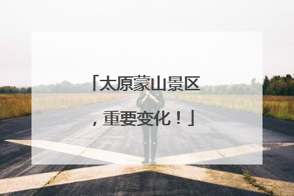 太原蒙山景区，重要变化！