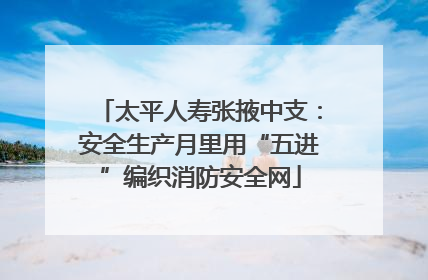 太平人寿张掖中支：安全生产月里用“五进”编织消防安全网