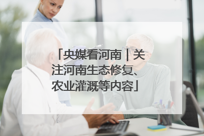 央媒看河南｜关注河南生态修复、农业灌溉等内容
