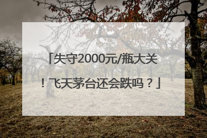 失守2000元/瓶大关！飞天茅台还会跌吗？