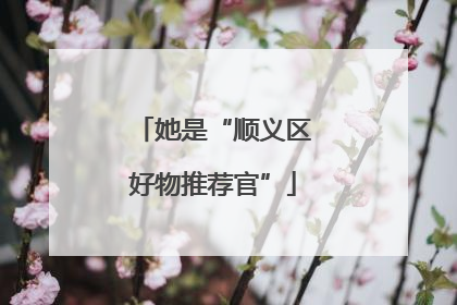 她是“顺义区好物推荐官”