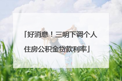好消息！三明下调个人住房公积金贷款利率
