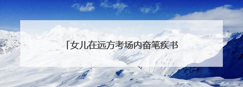 女儿在远方考场内奋笔疾书，他在高速工地上挥汗如雨