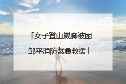 女子登山崴脚被困 邹平消防紧急救援